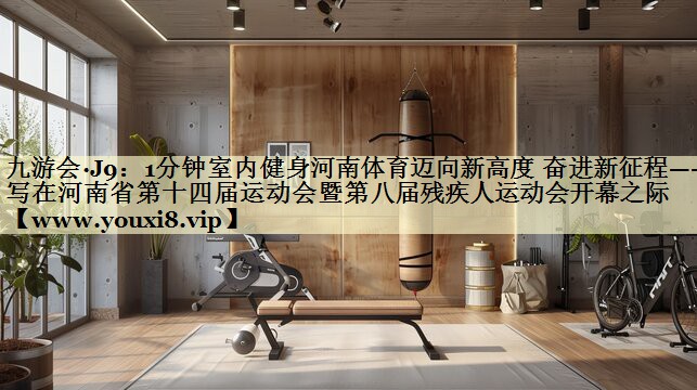 1分钟室内健身河南体育迈向新高度 奋进新征程——写在河南省第十四届运动会暨第八届残疾人运动会开幕之际