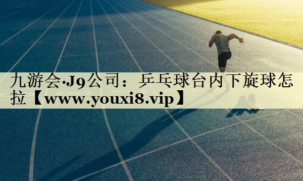 乒乓球台内下旋球怎拉